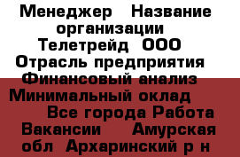 Менеджер › Название организации ­ Телетрейд, ООО › Отрасль предприятия ­ Финансовый анализ › Минимальный оклад ­ 40 000 - Все города Работа » Вакансии   . Амурская обл.,Архаринский р-н